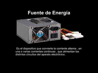 Fuente de Energía
Es el dispositivo que convierte la corriente alterna , en
una o varias corrientes continuas , que alimentan los
distintos circuitos del aparato electrónico.
 