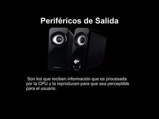 Periféricos de Salida
Son los que reciben información que es procesada
por la CPU y la reproducen para que sea perceptible
para el usuario.
 