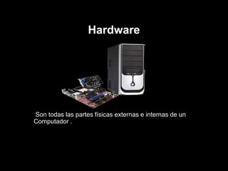 Hardware
Son todas las partes físicas externas e internas de un
Computador .
 