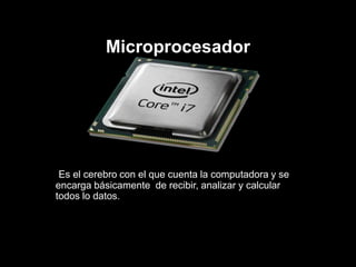 Microprocesador
Es el cerebro con el que cuenta la computadora y se
encarga básicamente de recibir, analizar y calcular
todos lo datos.
 