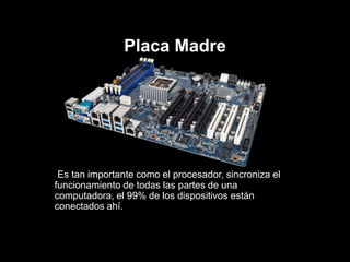 Placa Madre
Es tan importante como el procesador, sincroniza el
funcionamiento de todas las partes de una
computadora, el 99% de los dispositivos están
conectados ahí.
 
