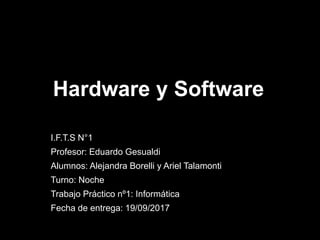 Hardware y Software
I.F.T.S N°1
Profesor: Eduardo Gesualdi
Alumnos: Alejandra Borelli y Ariel Talamonti
Turno: Noche
Trabajo Práctico nº1: Informática
Fecha de entrega: 19/09/2017
 