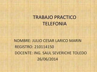 TRABAJO PRACTICO
TELEFONIA
NOMBRE: JULIO CESAR LARICO MARIN
REGISTRO: 210114150
DOCENTE: ING. SAUL SEVERICHE TOLEDO
26/06/2014
 