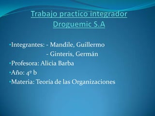 •Integrantes: - Mandile, Guillermo

- Ginteris, Germán
•Profesora: Alicia Barba
•Año: 4º b
•Materia: Teoría de las Organizaciones

 