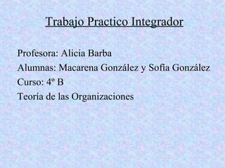 Trabajo Practico Integrador
Profesora: Alicia Barba
Alumnas: Macarena González y Sofía González
Curso: 4º B
Teoría de las Organizaciones

 