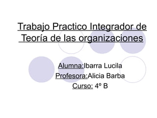 Trabajo Practico Integrador de
Teoría de las organizaciones
Alumna:Ibarra Lucila
Profesora:Alicia Barba
Curso: 4º B

 