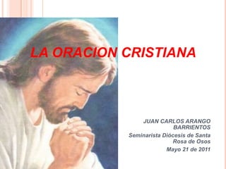 LA ORACION CRISTIANA JUAN CARLOS ARANGO BARRIENTOS Seminarista Diócesis de Santa Rosa de Osos  Mayo 21 de 2011 