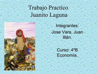 Trabajo Practico
 Juanito Laguna
           Integrantes:
         Jose Vara, Juan
               Illán.

           Curso: 4ºB
           Economía.
 