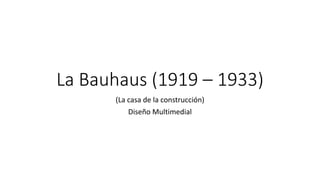 La Bauhaus (1919 – 1933)
(La casa de la construcción)
Diseño Multimedial
 