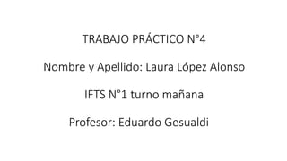 TRABAJO PRÁCTICO N°4
Nombre y Apellido: Laura López Alonso
IFTS N°1 turno mañana
Profesor: Eduardo Gesualdi
 