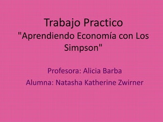 Trabajo Practico
"Aprendiendo Economía con Los
Simpson"
Profesora: Alicia Barba
Alumna: Natasha Katherine Zwirner
 