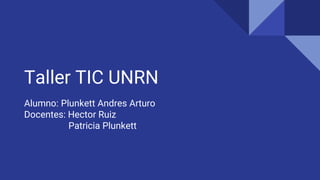 Taller TIC UNRN
Alumno: Plunkett Andres Arturo
Docentes: Hector Ruiz
Patricia Plunkett
 