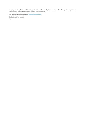 de programación, diseño multimedia, producción audiovisual y técnicas de estudio. Para que todos podamos
beneficiarnos con las herramientas que nos ofrece internet.
Para acceder a ellas cliquea en Competencias en TIC
10.No no son los mismos
11.
 