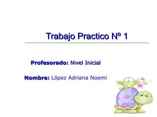 Trabajo Practico Nº 1Trabajo Practico Nº 1
Profesorado:Profesorado: Nivel InicialNivel Inicial
Nombre:Nombre: López Adriana Noemi
 