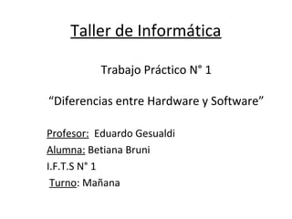 Taller de Informática
Profesor: Eduardo Gesualdi
Alumna: Betiana Bruni
I.F.T.S N° 1
Turno: Mañana
Trabajo Práctico N° 1
“Diferencias entre Hardware y Software”
 