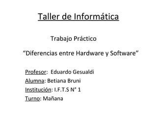 Taller de Informática
Profesor: Eduardo Gesualdi
Alumna: Betiana Bruni
Institución: I.F.T.S N° 1
Turno: Mañana
“Diferencias entre Hardware y Software”
Trabajo Práctico
 