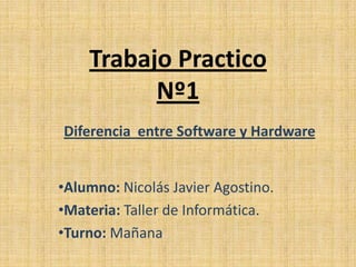 Trabajo Practico
Nº1
•Alumno: Nicolás Javier Agostino.
•Materia: Taller de Informática.
•Turno: Mañana
Diferencia entre Software y Hardware
 