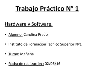 Trabajo Práctico N° 1
Hardware y Software.
• Alumno: Carolina Prado
• Instituto de Formación Técnico Superior Nº1
• Turno: Mañana
• Fecha de realización : 02/05/16
 