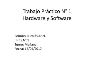 Trabajo Práctico N° 1
Hardware y Software
Sobrino, Nicolás Ariel.
I.F.T.S N° 1
Turno: Mañana
Fecha: 17/04/2017
 