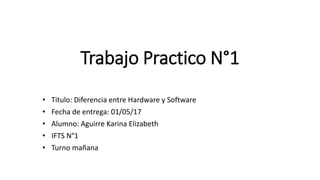 Trabajo Practico N°1
• Titulo: Diferencia entre Hardware y Software
• Fecha de entrega: 01/05/17
• Alumno: Aguirre Karina Elizabeth
• IFTS N°1
• Turno mañana
 