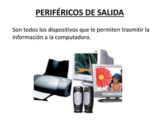 PERIFÉRICOS DE SALIDA
Son todos los dispositivos que le permiten trasmitir la
información a la computadora.
 
