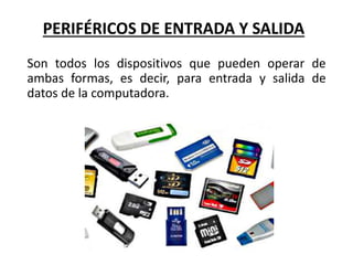 PERIFÉRICOS DE ENTRADA Y SALIDA
Son todos los dispositivos que pueden operar de
ambas formas, es decir, para entrada y salida de
datos de la computadora.
 