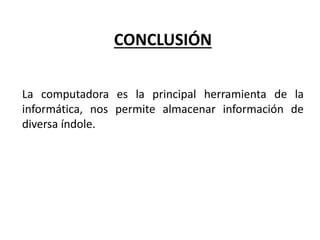 CONCLUSIÓN
La computadora es la principal herramienta de la
informática, nos permite almacenar información de
diversa índole.
 