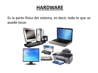 HARDWARE
Es la parte física del sistema, es decir, todo lo que se
puede tocar.
 