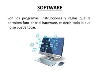 SOFTWARE
Son los programas, instrucciones y reglas que le
permiten funcionar al hardware, es decir, todo lo que
no se puede tocar.
 