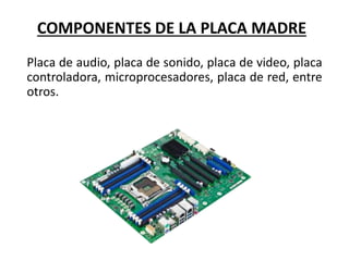 COMPONENTES DE LA PLACA MADRE
Placa de audio, placa de sonido, placa de video, placa
controladora, microprocesadores, placa de red, entre
otros.
 