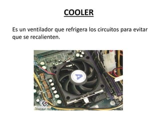 COOLER
Es un ventilador que refrigera los circuitos para evitar
que se recalienten.
 