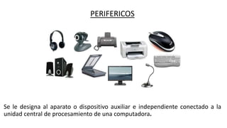 PERIFERICOS
Se le designa al aparato o dispositivo auxiliar e independiente conectado a la
unidad central de procesamiento de una computadora.
 