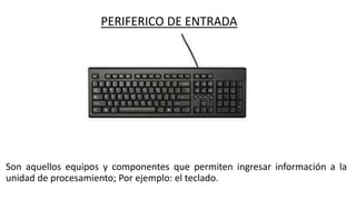 PERIFERICO DE ENTRADA
Son aquellos equipos y componentes que permiten ingresar información a la
unidad de procesamiento; Por ejemplo: el teclado.
 