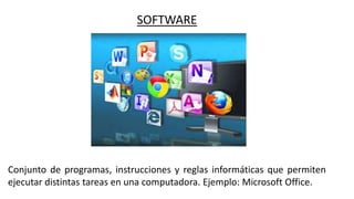 SOFTWARE
Conjunto de programas, instrucciones y reglas informáticas que permiten
ejecutar distintas tareas en una computadora. Ejemplo: Microsoft Office.
 