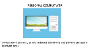 PERSONAL COMPUTWER
Computadora personal, es una máquina electrónica que permite procesar y
acumular datos.
 
