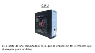 C.P.U
Es la parte de una computadora en la que se encuentran los elementos que
sirven para procesar datos.
 