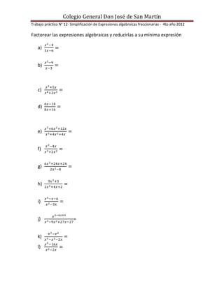 Colegio General Don José de San Martín
Trabajo práctico N° 12- Simplificación de Expresiones algebraicas fraccionarias - 4to año 2012

Factorear las expresiones algebraicas y reducirlas a su mínima expresión

    a)


    b)



    c)


    d)



    e)


    f)


    g)


    h)


    i)


    j)                   =


    k)

    l)
 
