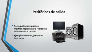 Periféricos de salida
• Son aquellas que pueden
mostrar, representar o reproducir
información al usuario.
• Ejemplos: Monitor, parlantes,
impresora
 