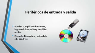 Periféricos de entrada y salida
• Pueden cumplir dos funciones ,
ingresar información y también
recibir.
• Ejemplo: Disco duro , unidad de
cd , pendrive
 