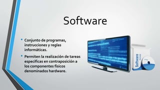 Software
• Conjunto de programas,
instrucciones y reglas
informáticas.
• Permiten la realización de tareas
especificas en contraposición a
los componentes físicos
denominados hardware.
 