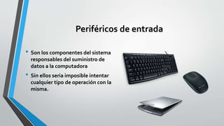 Periféricos de entrada
• Son los componentes del sistema
responsables del suministro de
datos a la computadora
• Sin ellos seria imposible intentar
cualquier tipo de operación con la
misma.
 