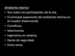 Ambiente Interno:
• Son todos los participantes de la isla.
• El principal exponente del ambiente interno es
el creador (Hammond).
• Científicos.
• Veterinarios.
• Ingenieros en sistema.
• Gente de seguridad.
• Entre otros.
 