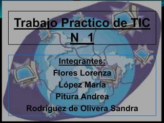 Trabajo Practico de TIC
         N 1
          Integrantes:
        Flores Lorenza
          López María
         Pitura Andrea
  Rodríguez de Olivera Sandra
 