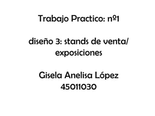 Trabajo Practico: nº1
diseño 3: stands de venta/
exposiciones
Gisela Anelisa López
45011030
 