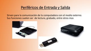 Periféricos de Entrada y Salida
Sirven para la comunicación de la computadora con el medio externo.
Sus funciones suelen ser de lectura, grabado, entre otros mas.
 