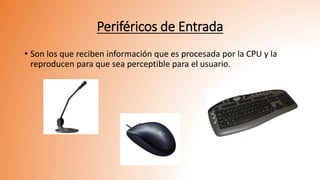 Periféricos de Entrada
• Son los que reciben información que es procesada por la CPU y la
reproducen para que sea perceptible para el usuario.
 