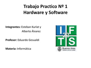 Trabajo Practico Nº 1
Hardware y Software
Integrantes: Esteban Kurlat y
Alberto Álvarez
Profesor: Eduardo Gesualdi
Materia: Informática
 