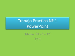 Trabajo Practico Nº 1
    PowerPoint
   Matías 31 - 5 – 12
         1º B
 