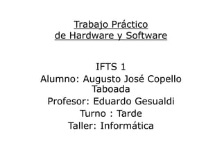 Trabajo Práctico
de Hardware y Software
IFTS 1
Alumno: Augusto José Copello
Taboada
Profesor: Eduardo Gesualdi
Turno : Tarde
Taller: Informática
 