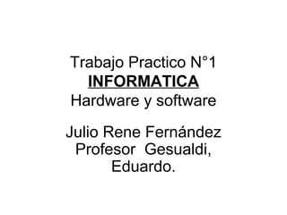Trabajo Practico N°1
INFORMATICA
Hardware y software
Julio Rene Fernández
Profesor Gesualdi,
Eduardo.
 